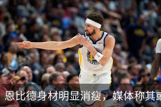 恩比德身材明显消瘦，媒体称其或为历史上最瘦的状态，谁能抵挡他的表现？
