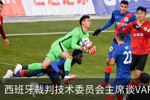 西班牙裁判技术委员会主席谈VAR判罚争议：将审查并改善转播质量